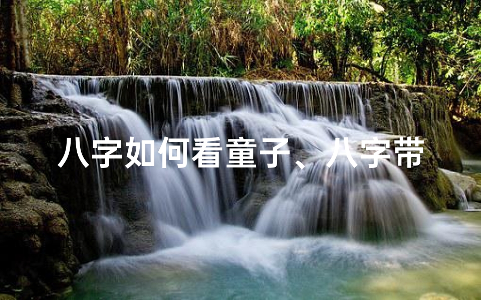 八字如何看童子、八字带童子命的人,命运之谜揭秘