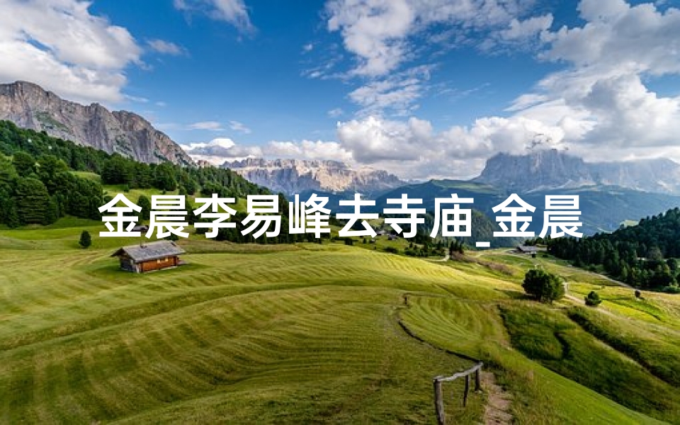 金晨李易峰去寺庙_金晨李易峰参加的综艺