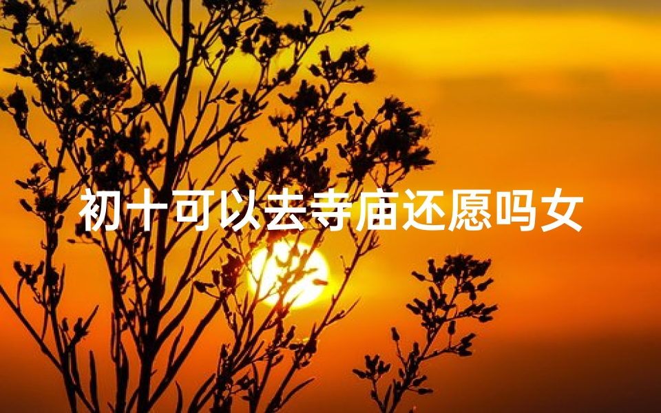 初十可以去寺庙还愿吗女生