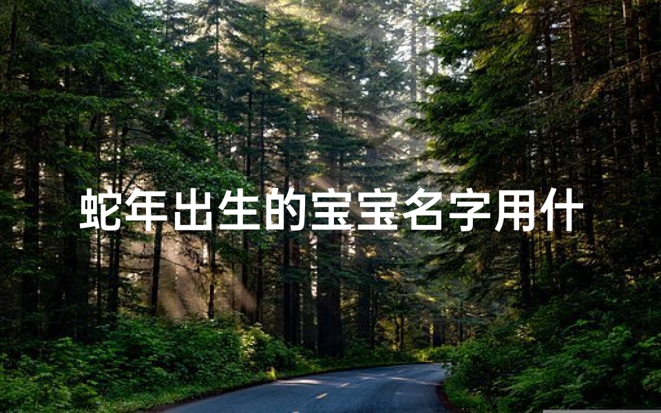 蛇年出生的宝宝名字用什么字好(蛇年祥瑞宝宝,寓意吉祥好名字)