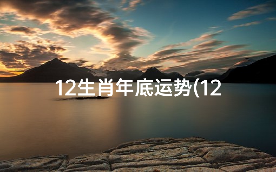 12生肖年底运势(12生肖运势2022年每月运势详解势详解)