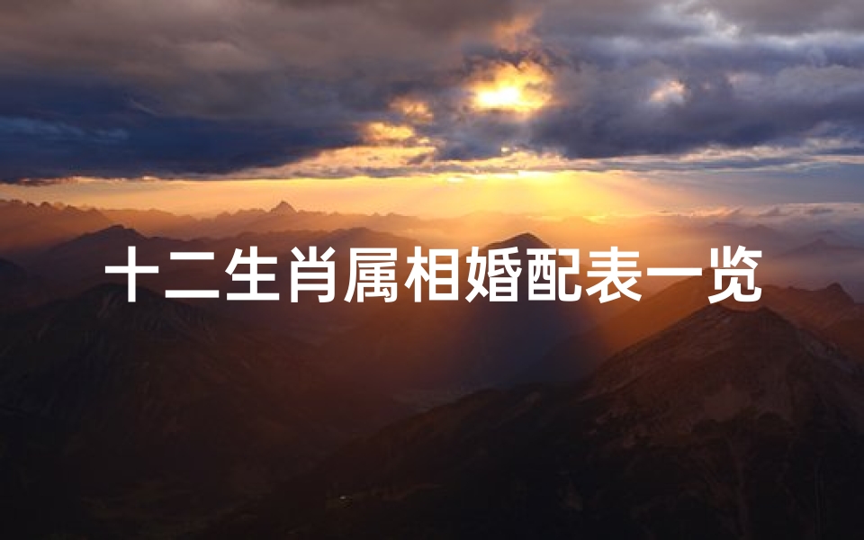 十二生肖属相婚配表一览图片(十二生肖的婚配表,十二生肖更佳婚配表全解)