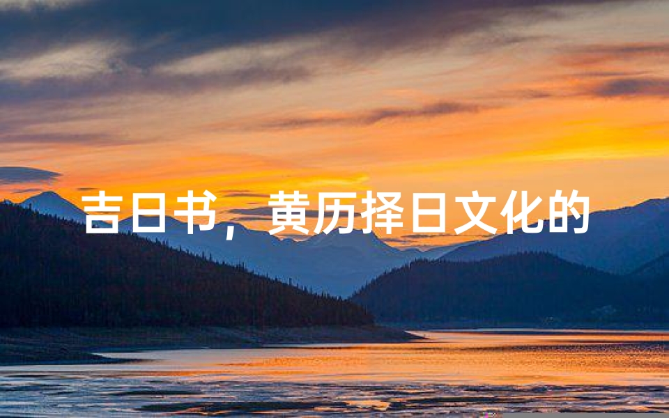 吉日书,黄历择日文化的历史传承与现代应用