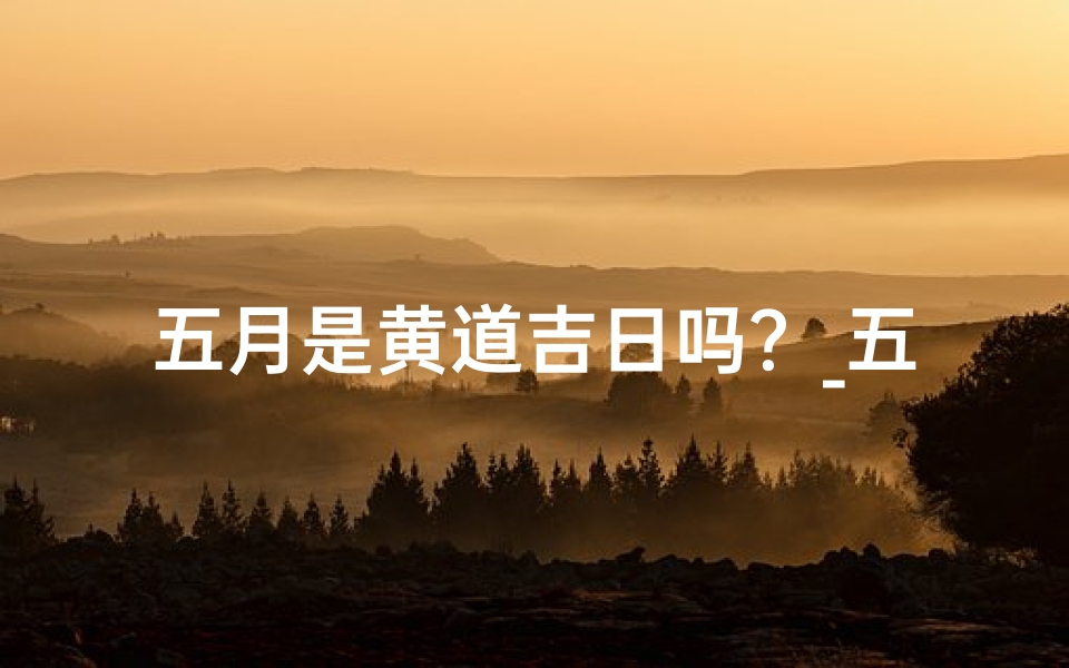 五月是黄道吉日吗?_五月四日风水吉凶解析:揭秘吉日奥秘