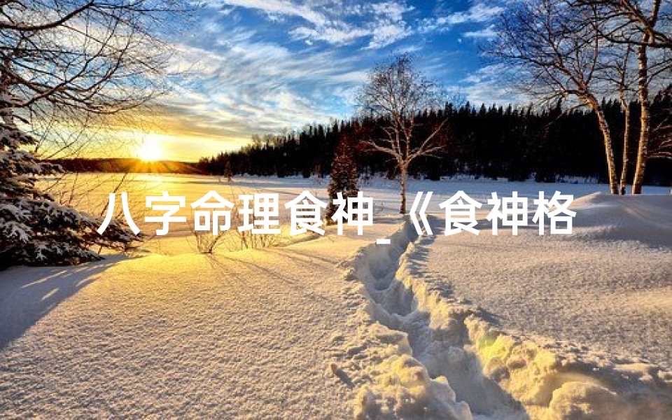 八字命理食神_《食神格命局:八字中的吉祥之源》