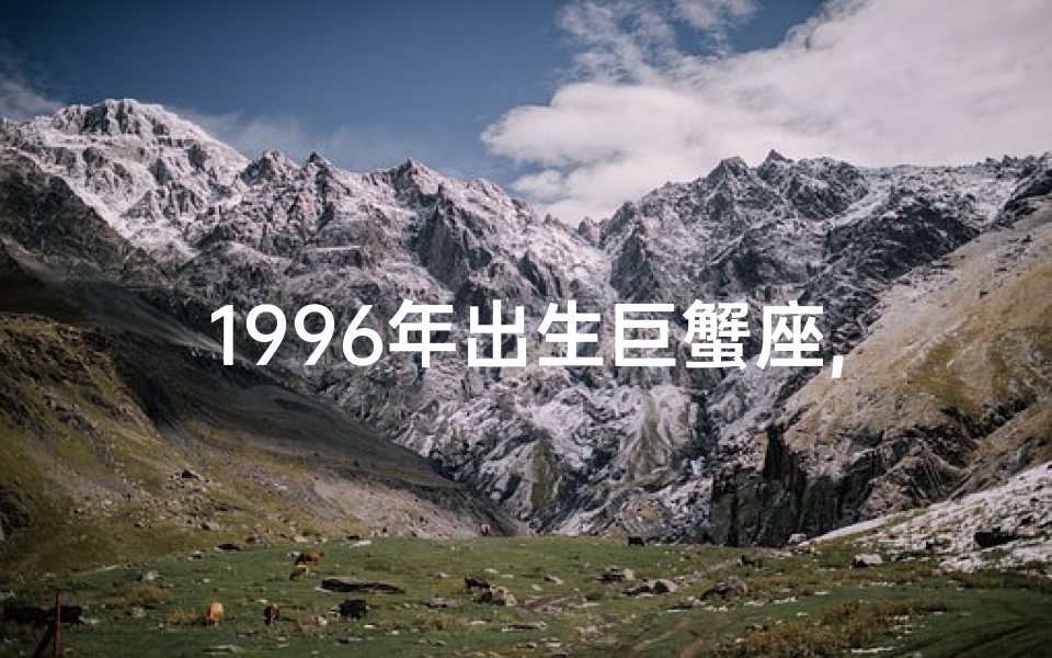 1996年出生巨蟹座,96年属鼠巨蟹座运势:2024年运势详解与指引