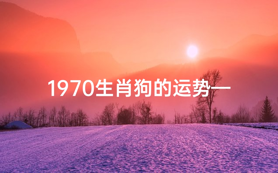 1970生肖狗的运势—1970年属狗运势大揭秘:财运亨通,事业腾飞