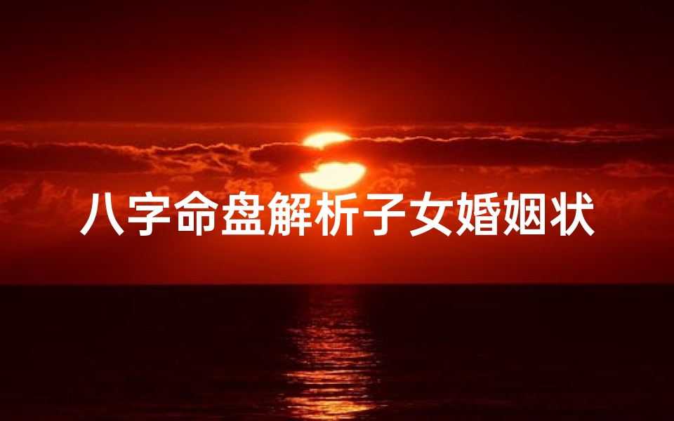 八字命盘解析子女婚姻状况(八字命盘怎么看子女)