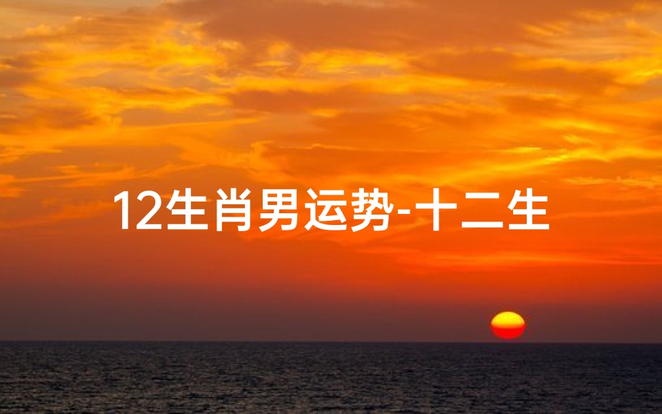 12生肖男运势-十二生肖男 第一星座网