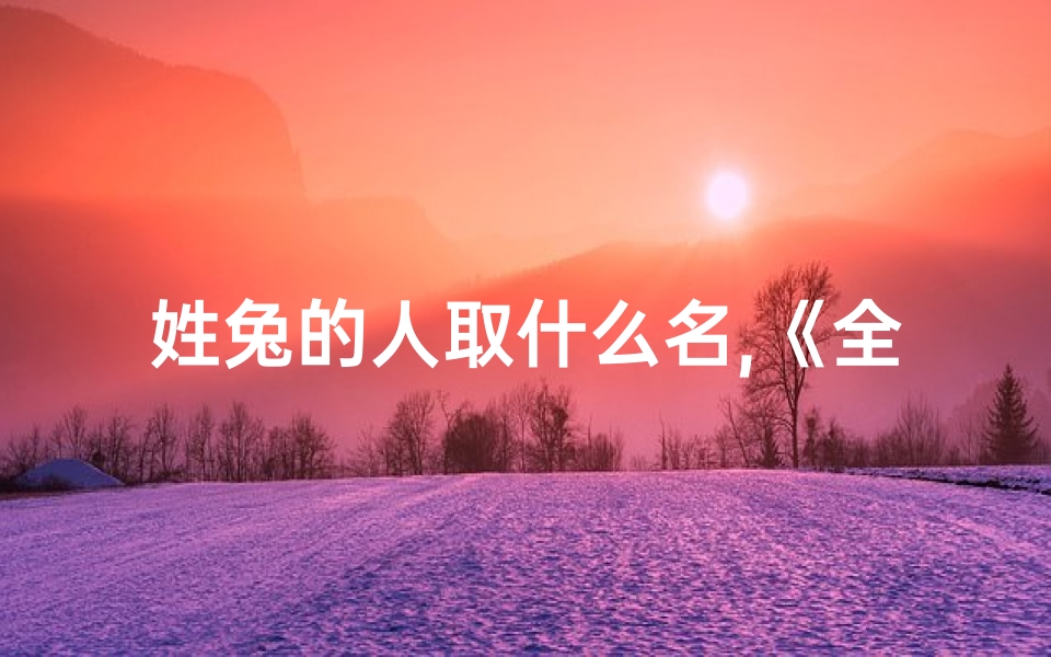 姓兔的人取什么名,《全姓兔宝宝取名大全:男孩名字精选》