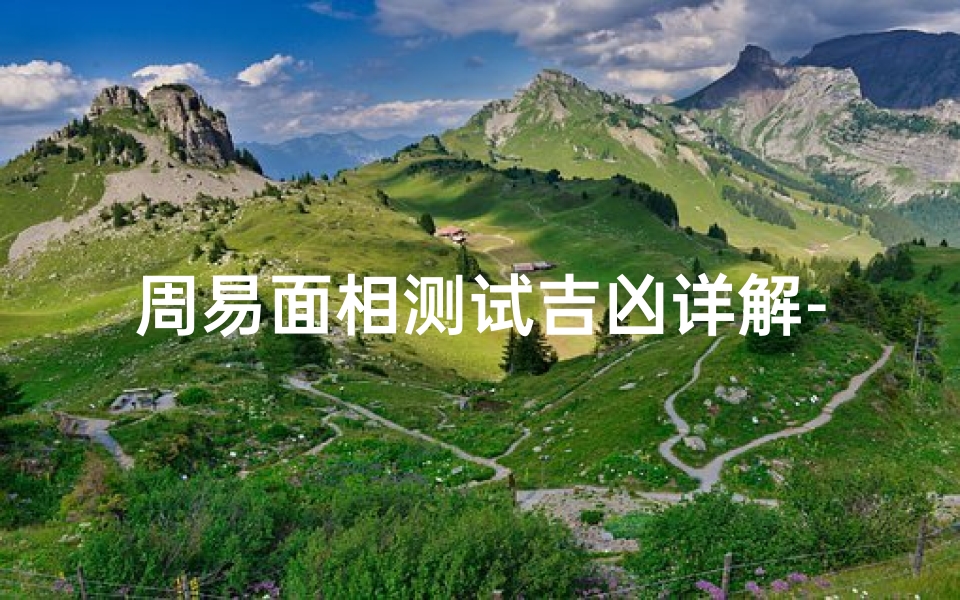 周易面相测试吉凶详解-《周易面相揭秘:吉凶详析》-海瑞算卦网