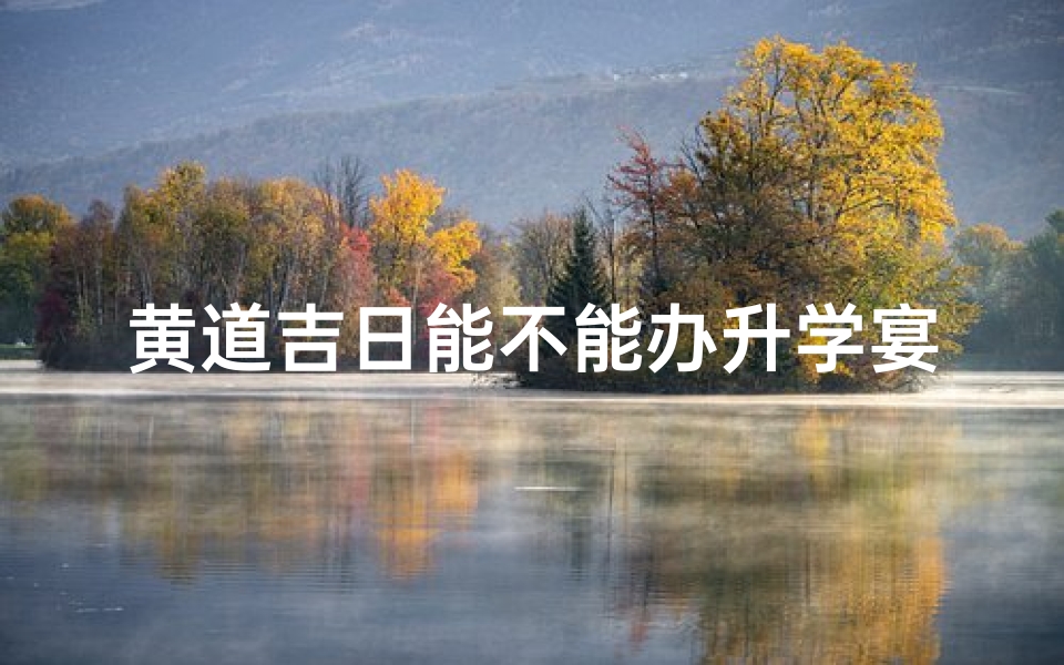 黄道吉日能不能办升学宴—黄道吉日升学宴,吉时良辰庆成长