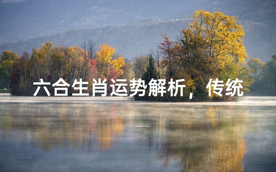 六合生肖运势解析,传统文化中的生肖配对与运势提升之道