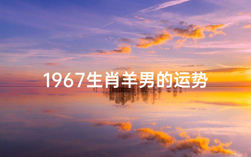 1967生肖羊男的运势-1967年属羊男性运势揭秘:羊年羊男运势大解析