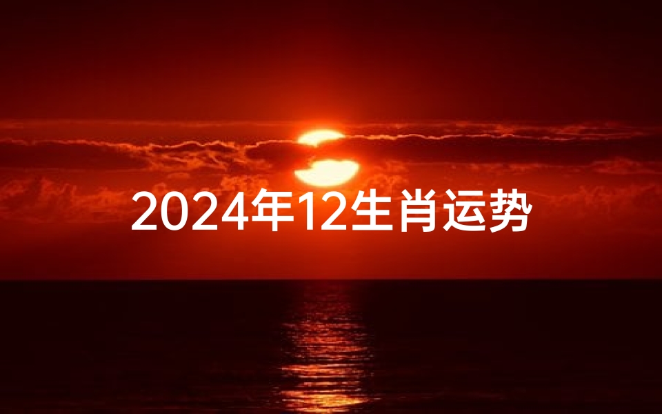 2024年12生肖运势解析完整版;2024生肖每月运势详解:运势起伏一览无余