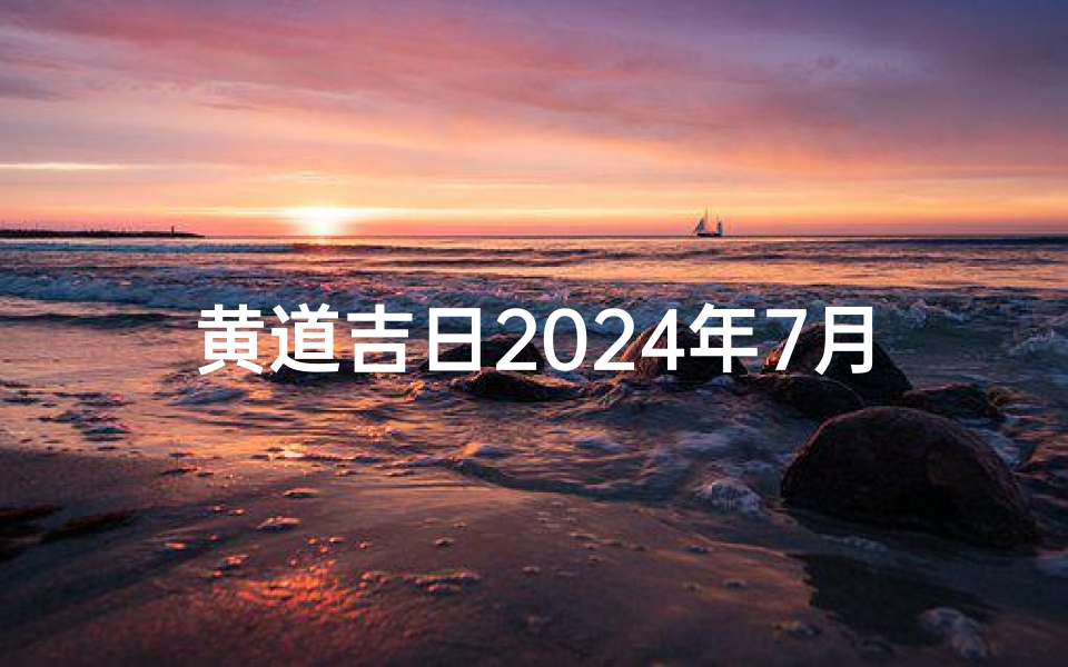 黄道吉日2024年7月吉日搬家;黄道吉日2024年7月吉日搬家时间