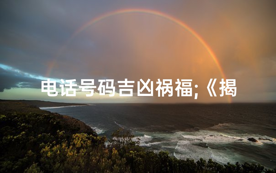 电话号码吉凶祸福;《揭秘电话号码7445:吉凶之谜揭晓》