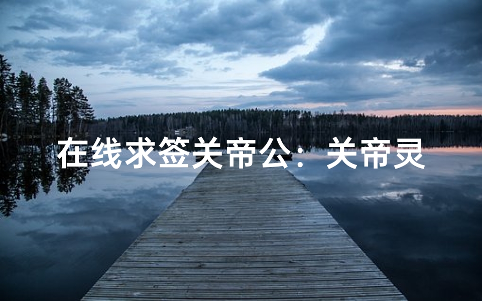 在线求签关帝公:关帝灵签的现代解读方法与文化意义