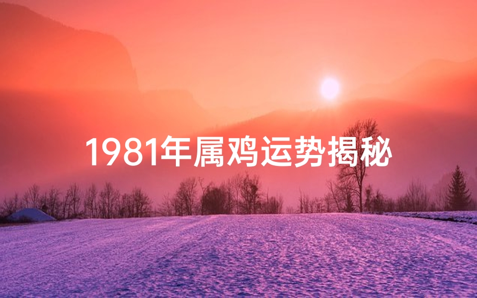 1981年属鸡运势揭秘:财运亨通,事业腾飞