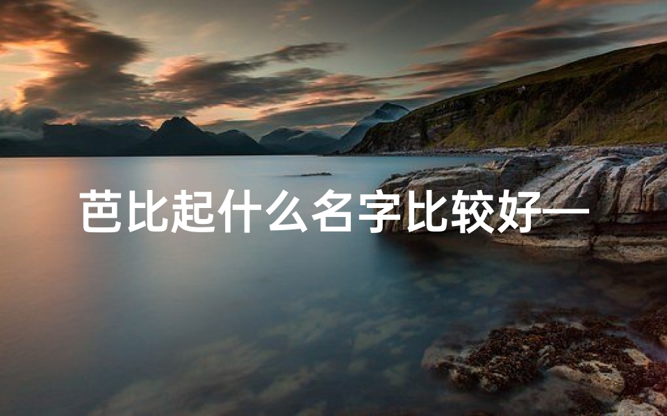 芭比起什么名字比较好—《芭比女孩:好听名字的魅力探索》