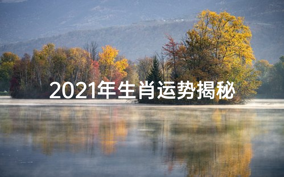 2021年生肖运势揭秘:运势起伏大解析-海瑞算卦网