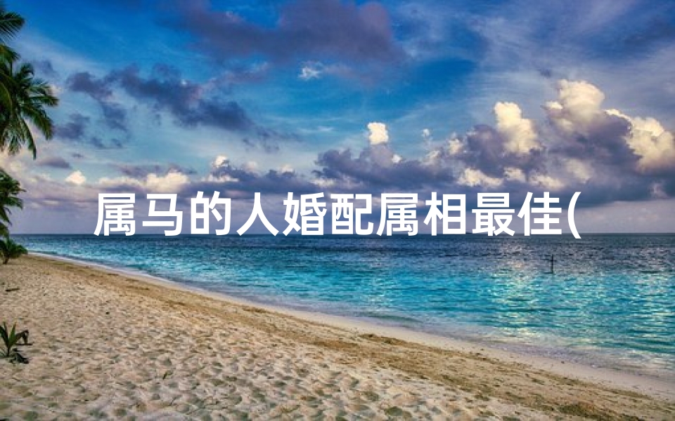 属马的人婚配属相最佳(属马适合结婚的日子属马最佳婚配属相 )