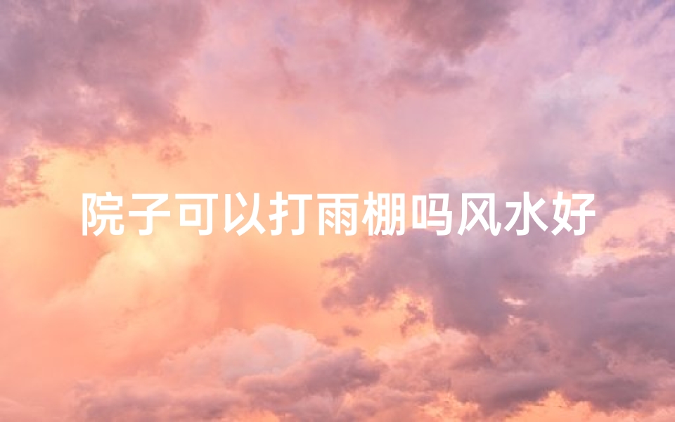 院子可以打雨棚吗风水好吗-院子搭建雨棚风水影响大吗?