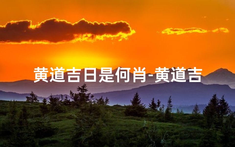 黄道吉日是何肖-黄道吉日:揭秘何肖生肖运势秘籍