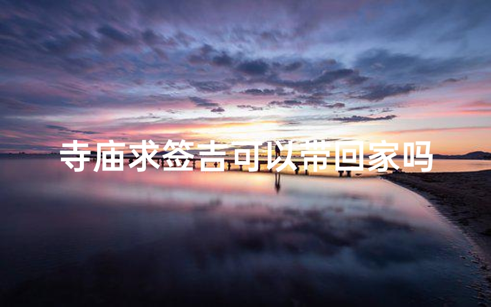 寺庙求签吉可以带回家吗(寺庙里姻缘签不能乱求)