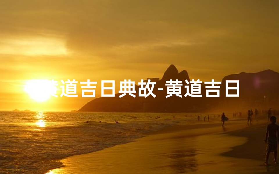 黄道吉日典故-黄道吉日:揭秘择日良辰的神秘力量