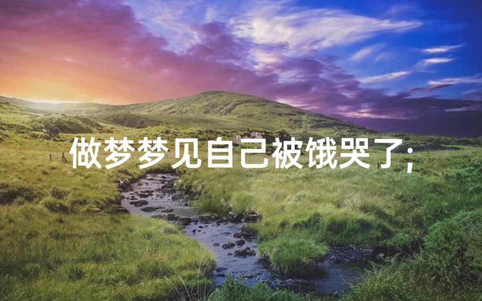 做梦梦见自己被饿哭了;做梦梦到自己挨饿