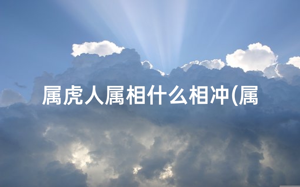 属虎人属相什么相冲(属虎犯冲的四个属相,属相虎和什么属相相冲)