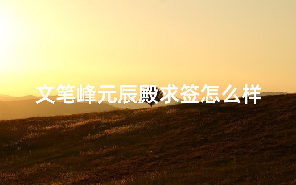 文笔峰元辰殿求签怎么样(文笔峰元辰殿地址在哪里 )