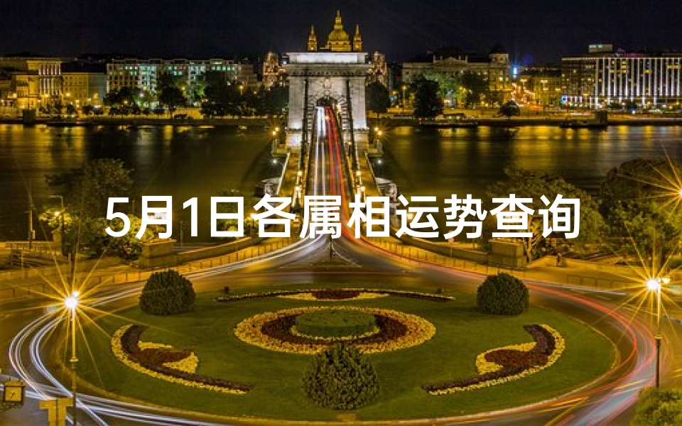 5月1日各属相运势查询(2025年5月5号十二生肖日打牌运势)