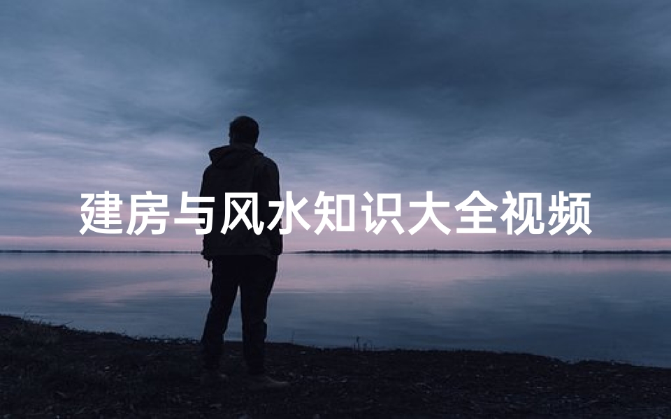 建房与风水知识大全视频(买房建房必看,史上最详细的房子风水知识 )