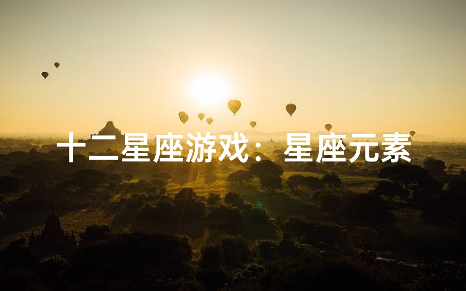 十二星座游戏:星座元素的娱乐新体验