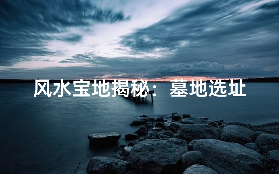 风水宝地揭秘:墓地选址的奥秘所在
