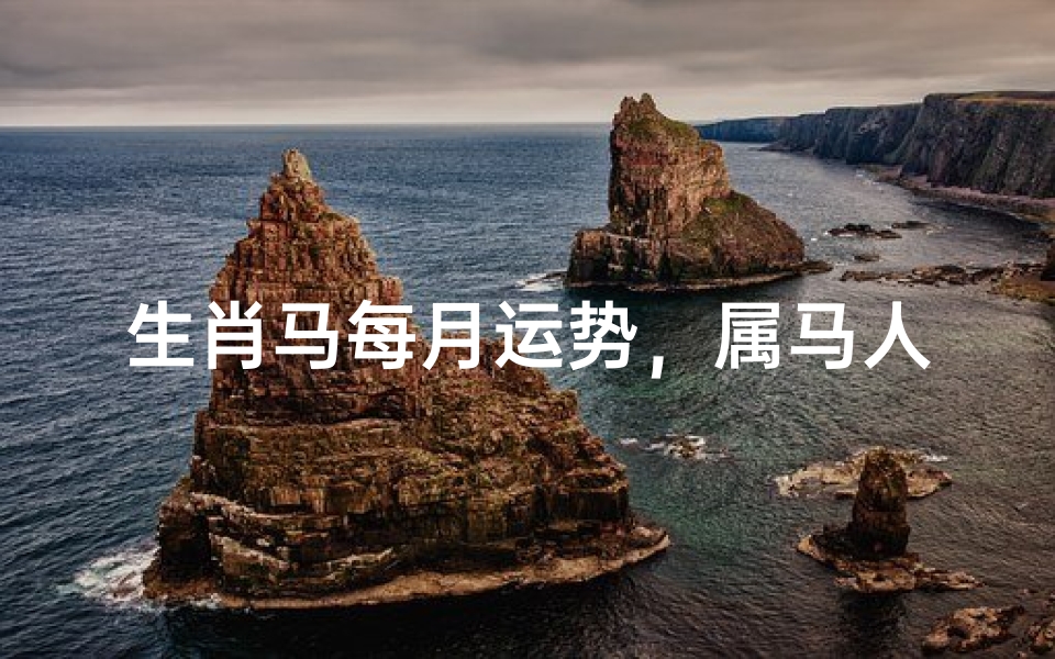 生肖马每月运势,属马人全年运势逐月解析运程变化