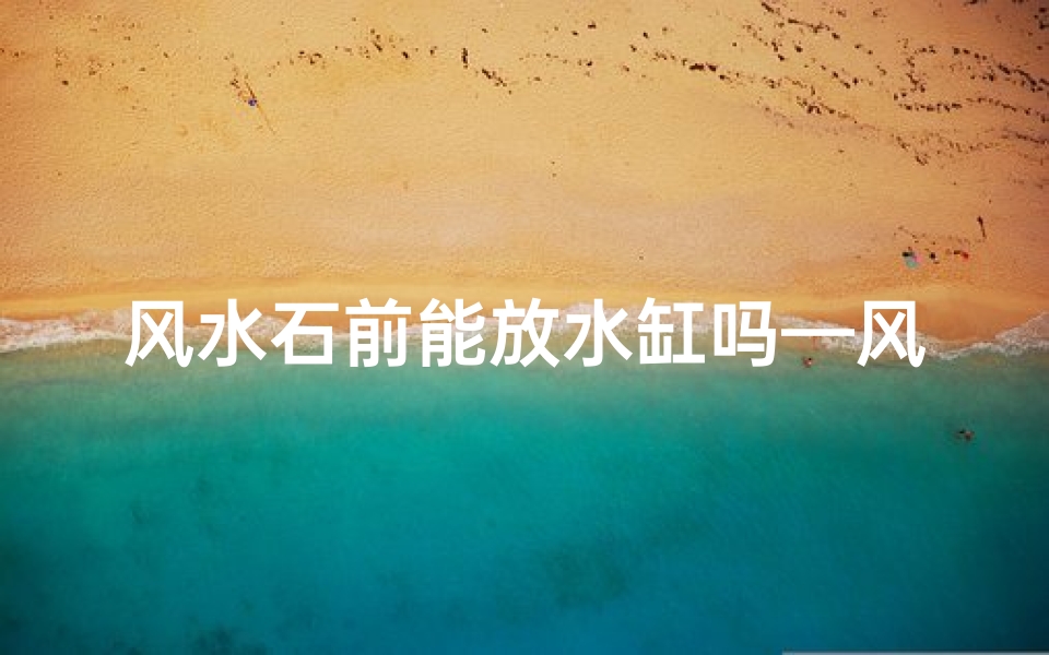 风水石前能放水缸吗—风水石前摆放水缸有何讲究?