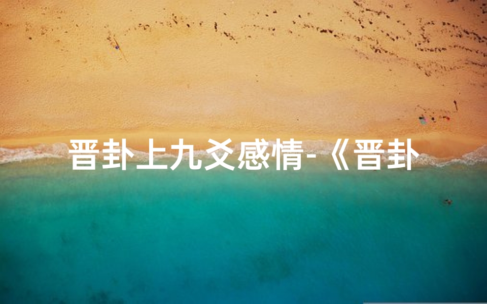 晋卦上九爻感情-《晋卦上九爻吉凶解析:智慧之巅的抉择指引》