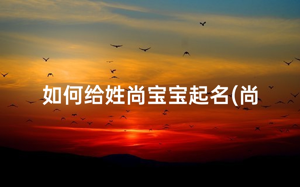 如何给姓尚宝宝起名(尚字取名男孩有寓意属鸡最搭的名字有哪些 )