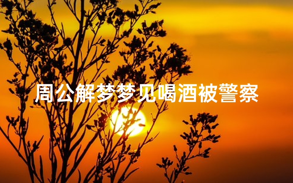 周公解梦梦见喝酒被警察抓(梦见喝酒是什么征兆)