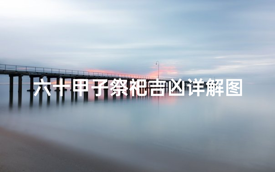 六十甲子祭祀吉凶详解图_六十甲子祭祀吉凶详图解秘