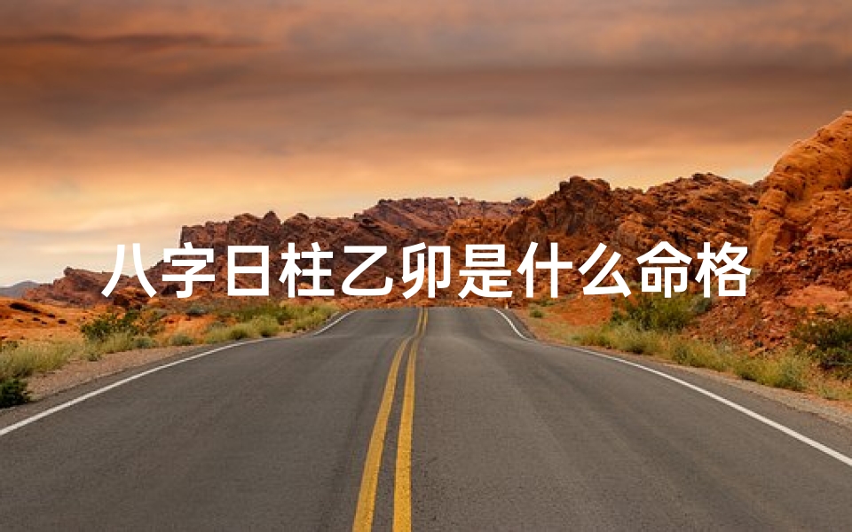 八字日柱乙卯是什么命格;八字日柱乙卯是什么命格的