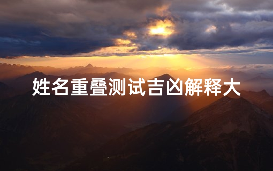 姓名重叠测试吉凶解释大全(姓名五格数理吉凶表)-海瑞算卦网