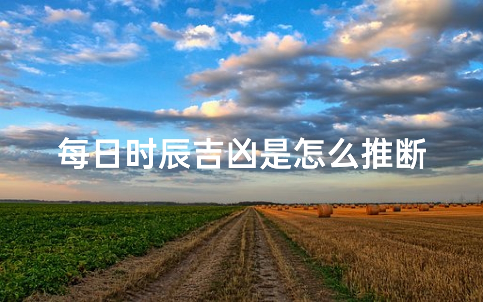 每日时辰吉凶是怎么推断出来的(每日时辰吉凶推断之谜:古法揭秘)
