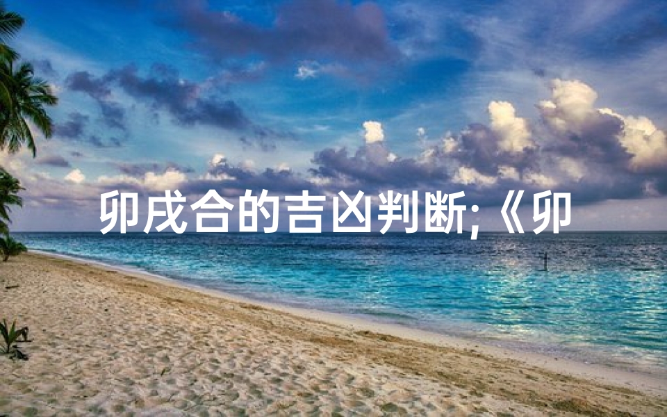 卯戌合的吉凶判断;《卯戌合:揭秘吉凶运势的神秘法则》