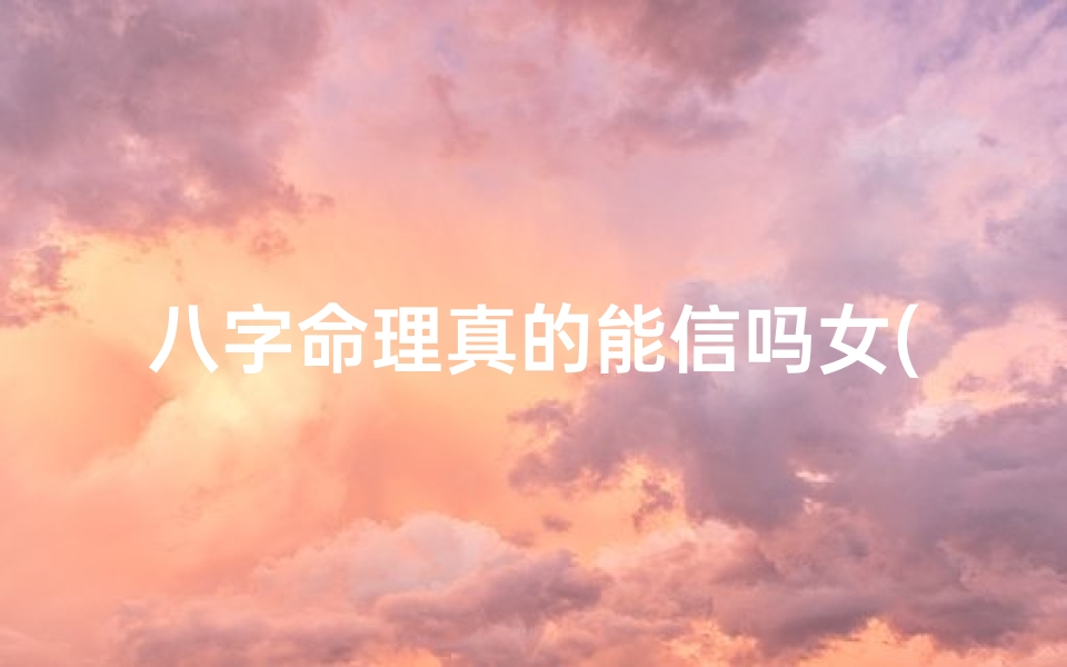 八字命理真的能信吗女(八字命理可信吗?揭秘神秘命运之谜)