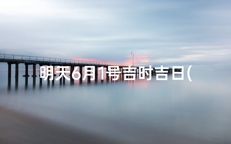 明天6月1号吉时吉日(2025年6月剖腹产吉日吉时)