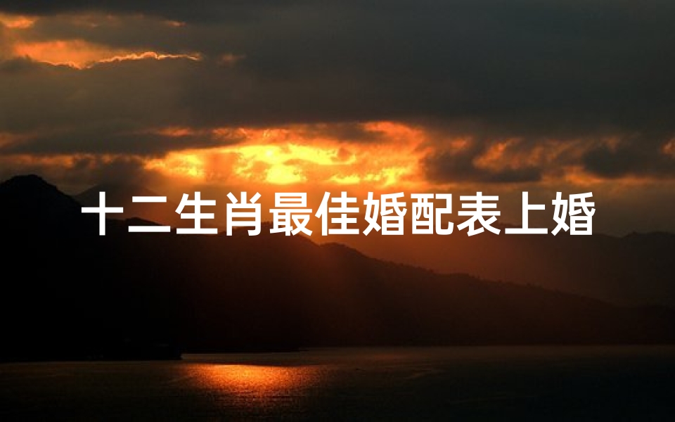 十二生肖最佳婚配表上婚配是什么(上等婚配一览表十二生肖,十二生肖匹配表)